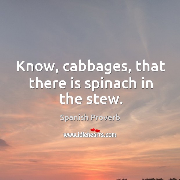 Know, cabbages, that there is spinach in the stew. Spanish Proverbs Image