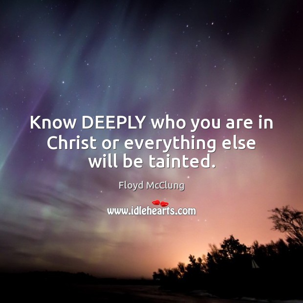 Know DEEPLY who you are in Christ or everything else will be tainted. Floyd McClung Picture Quote