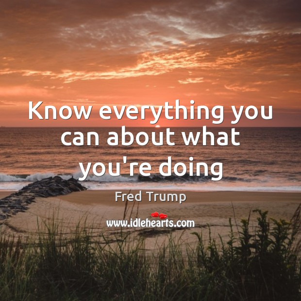 Know everything you can about what you’re doing Fred Trump Picture Quote