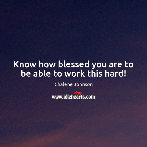 Know how blessed you are to be able to work this hard! Chalene Johnson Picture Quote