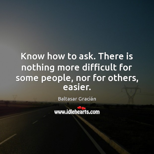 Know how to ask. There is nothing more difficult for some people, nor for others, easier. Baltasar Gracián Picture Quote