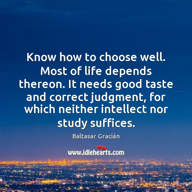 Know how to choose well. Most of life depends thereon. It needs Baltasar Gracián Picture Quote