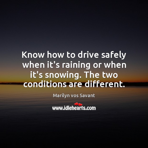 Know how to drive safely when it’s raining or when it’s snowing. Marilyn vos Savant Picture Quote
