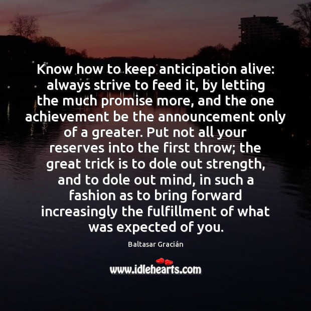 Know how to keep anticipation alive: always strive to feed it, by Baltasar Gracián Picture Quote