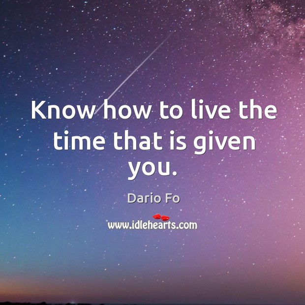Know how to live the time that is given you. Dario Fo Picture Quote
