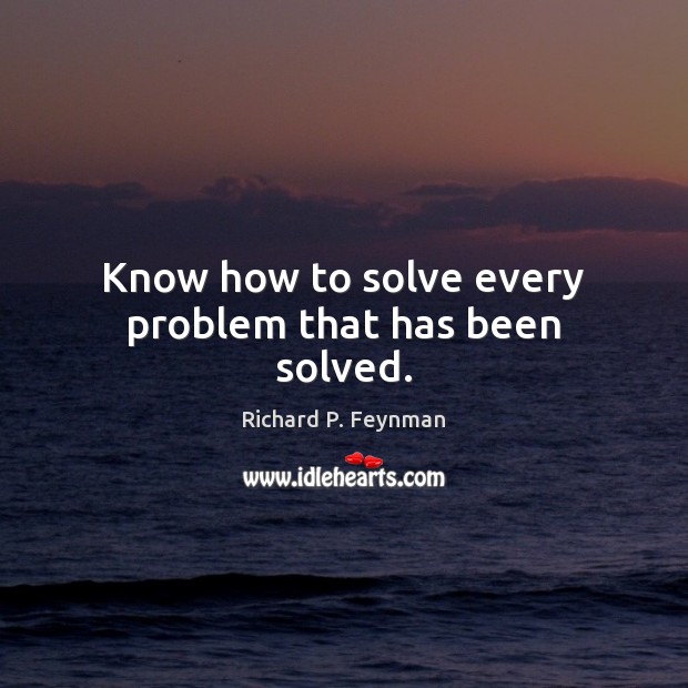 Know how to solve every problem that has been solved. Richard P. Feynman Picture Quote