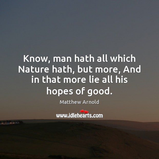 Know, man hath all which Nature hath, but more, And in that Matthew Arnold Picture Quote