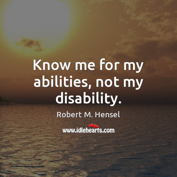 Know me for my abilities, not my disability. Robert M. Hensel Picture Quote