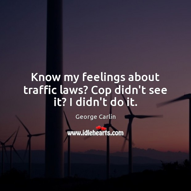 Know my feelings about traffic laws? Cop didn’t see it? I didn’t do it. George Carlin Picture Quote
