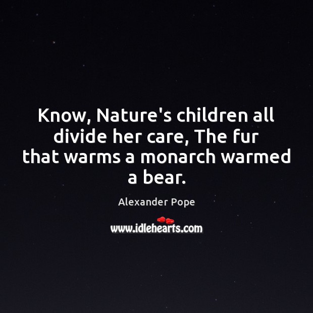 Know, Nature’s children all divide her care, The fur that warms a monarch warmed a bear. Alexander Pope Picture Quote
