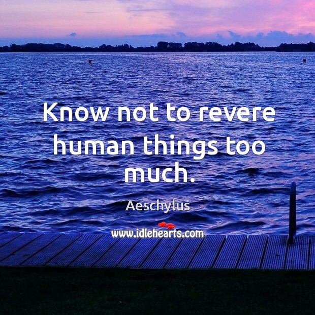Know not to revere human things too much. Aeschylus Picture Quote