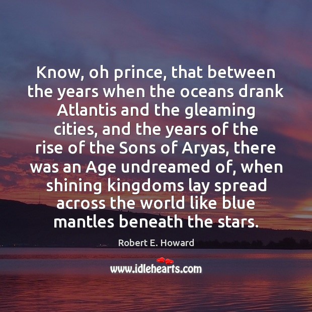 Know, oh prince, that between the years when the oceans drank Atlantis Robert E. Howard Picture Quote
