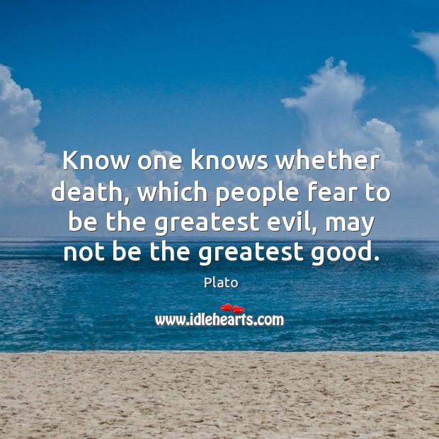 Know one knows whether death, which people fear to be the greatest evil, may not be the greatest good. Plato Picture Quote