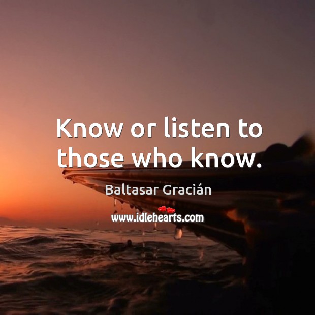 Know or listen to those who know. Baltasar Gracián Picture Quote