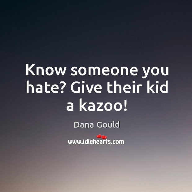 Know someone you hate? Give their kid a kazoo! Dana Gould Picture Quote