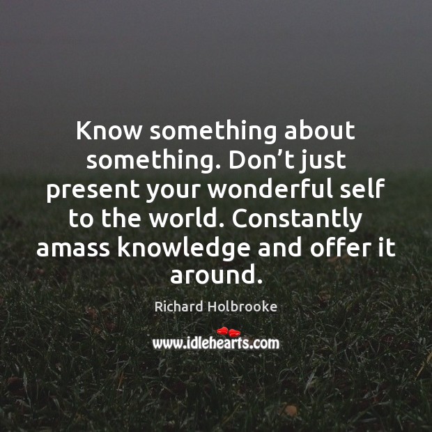 Know something about something. Don’t just present your wonderful self to Image
