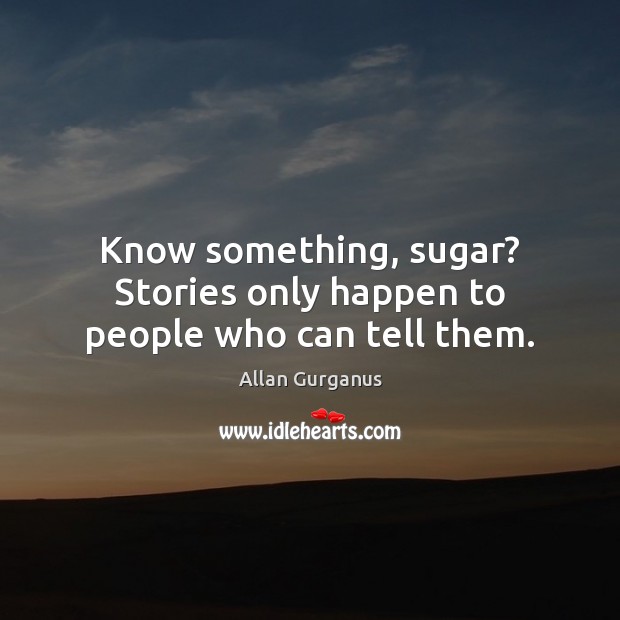 Know something, sugar? Stories only happen to people who can tell them. Image