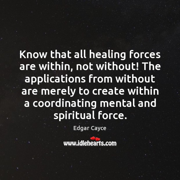 Know that all healing forces are within, not without! The applications from Edgar Cayce Picture Quote