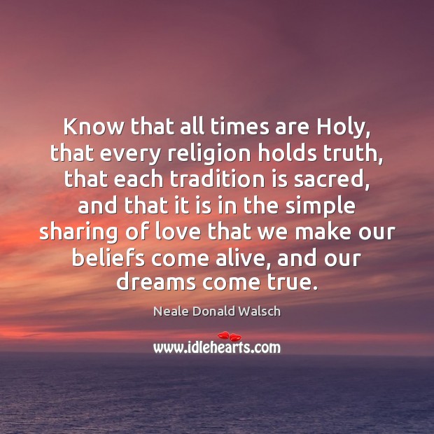 Know that all times are Holy, that every religion holds truth, that 