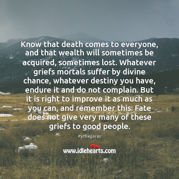 Know that death comes to everyone, and that wealth will sometimes be Pythagoras Picture Quote