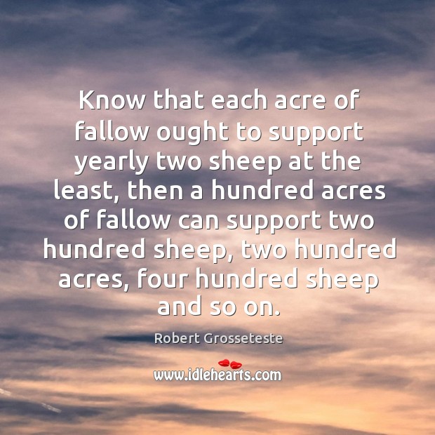Know that each acre of fallow ought to support yearly two sheep at the least Robert Grosseteste Picture Quote
