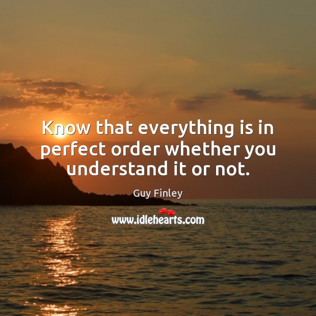 Know that everything is in perfect order whether you understand it or not. Guy Finley Picture Quote