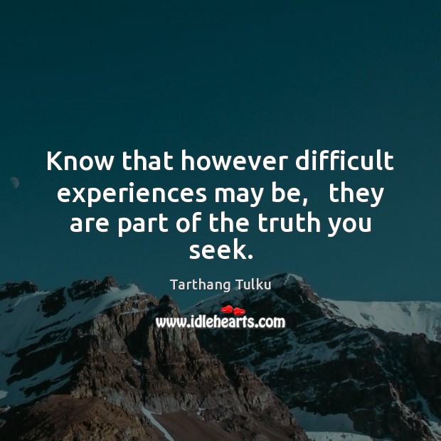 Know that however difficult experiences may be,   they are part of the truth you seek. Tarthang Tulku Picture Quote