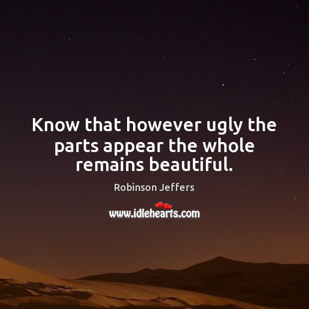 Know that however ugly the parts appear the whole remains beautiful. Robinson Jeffers Picture Quote