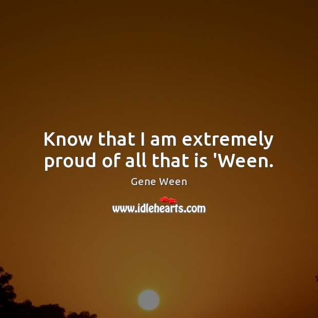 Know that I am extremely proud of all that is ‘Ween. Gene Ween Picture Quote