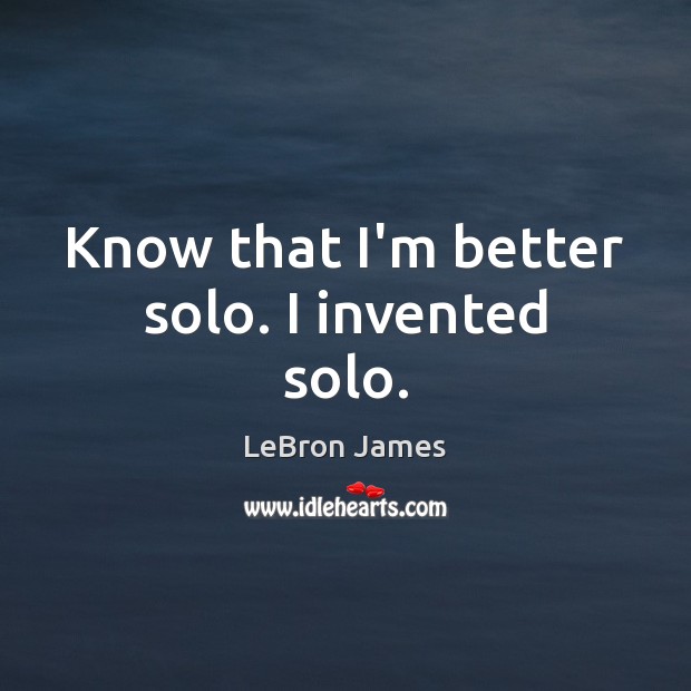 Know that I’m better solo. I invented solo. LeBron James Picture Quote