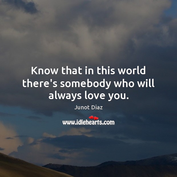 Know that in this world there’s somebody who will always love you. Junot Diaz Picture Quote