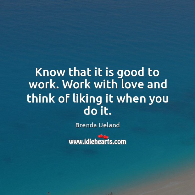 Know that it is good to work. Work with love and think of liking it when you do it. Brenda Ueland Picture Quote