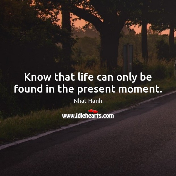 Know that life can only be found in the present moment. Nhat Hanh Picture Quote