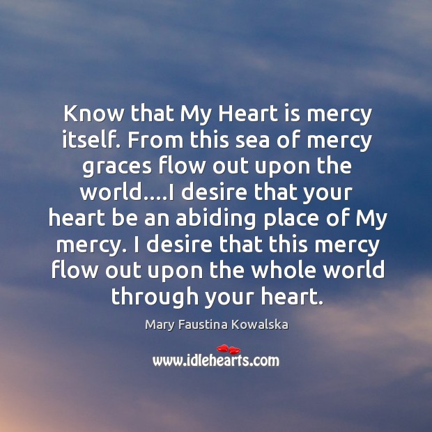 Know that My Heart is mercy itself. From this sea of mercy Mary Faustina Kowalska Picture Quote