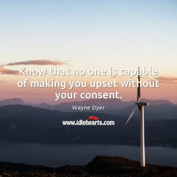 Know that no one is capable of making you upset without your consent. Wayne Dyer Picture Quote