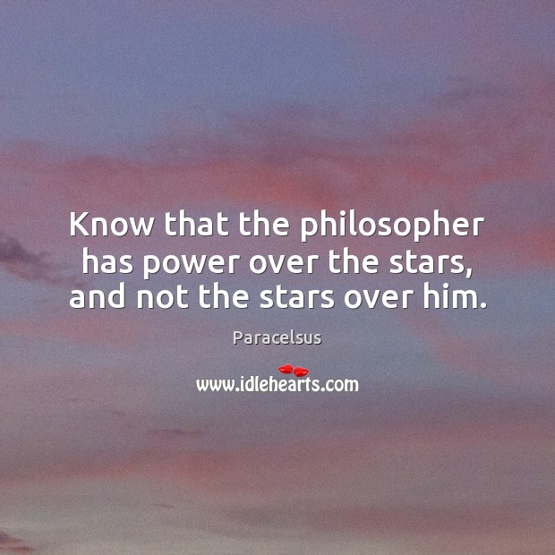 Know that the philosopher has power over the stars, and not the stars over him. Paracelsus Picture Quote