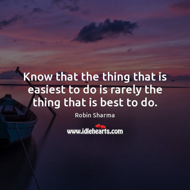 Know that the thing that is easiest to do is rarely the thing that is best to do. Robin Sharma Picture Quote