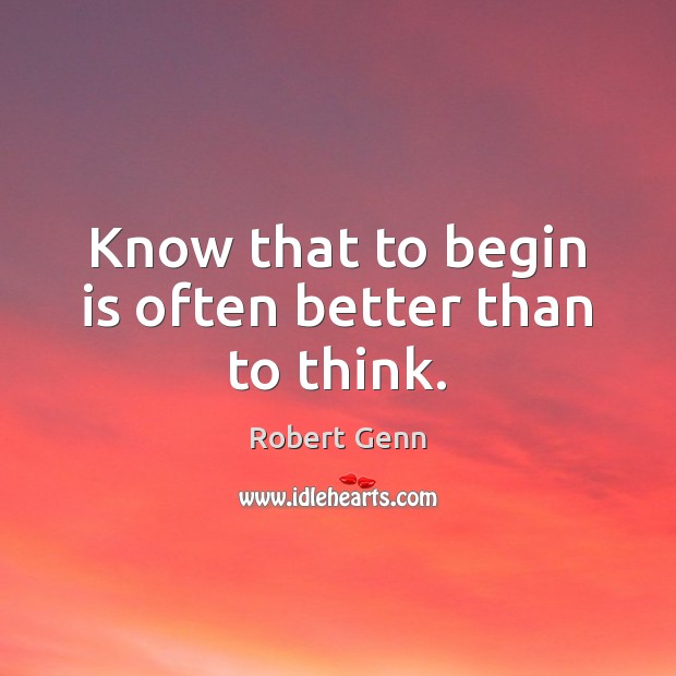Know that to begin is often better than to think. Robert Genn Picture Quote