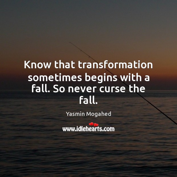 Know that transformation sometimes begins with a fall. So never curse the fall. Yasmin Mogahed Picture Quote