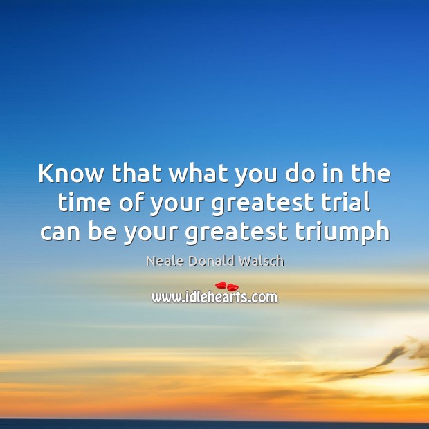 Know that what you do in the time of your greatest trial can be your greatest triumph Neale Donald Walsch Picture Quote