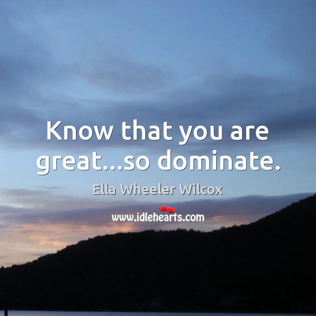Know that you are great…so dominate. Ella Wheeler Wilcox Picture Quote