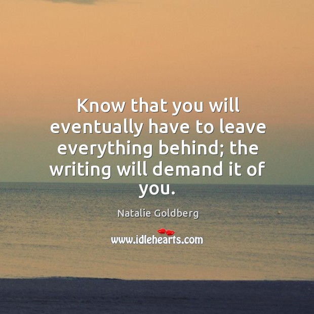 Know that you will eventually have to leave everything behind; the writing Natalie Goldberg Picture Quote