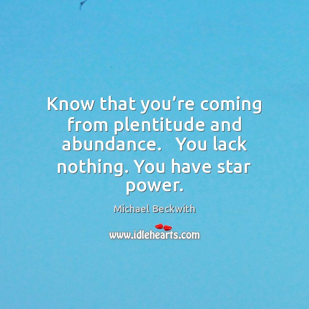 Know that you’re coming from plentitude and abundance.   You lack nothing. Michael Beckwith Picture Quote