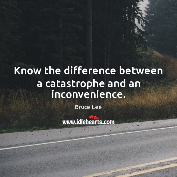 Know the difference between a catastrophe and an inconvenience. Bruce Lee Picture Quote