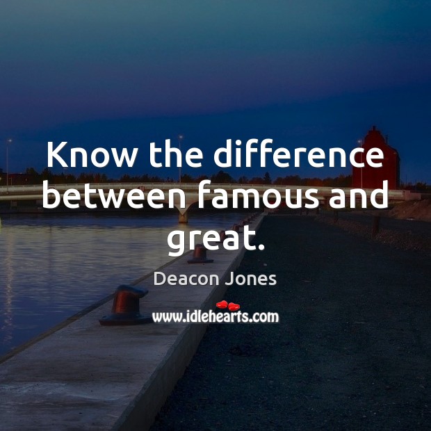 Know the difference between famous and great. Deacon Jones Picture Quote