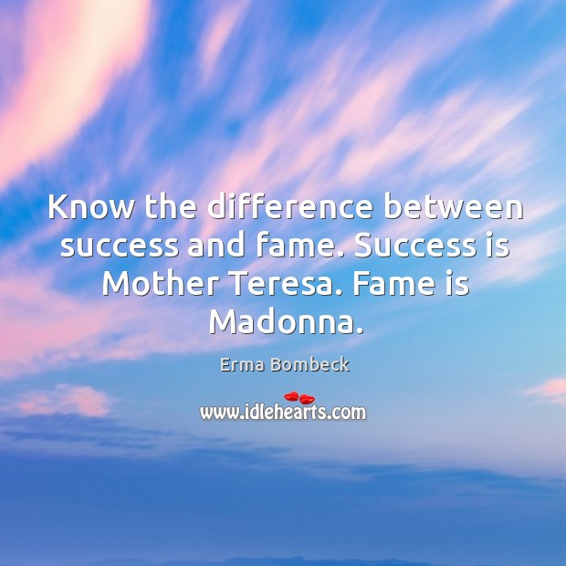 Know the difference between success and fame. Success is Mother Teresa. Fame is Madonna. Image