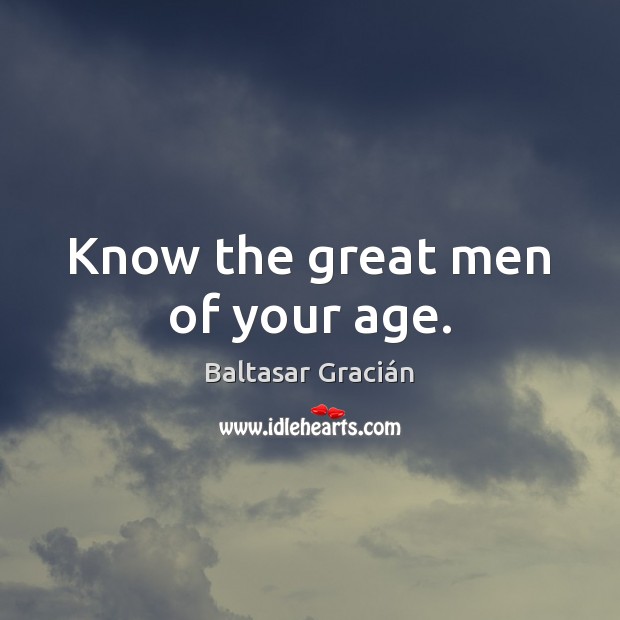 Know the great men of your age. Baltasar Gracián Picture Quote
