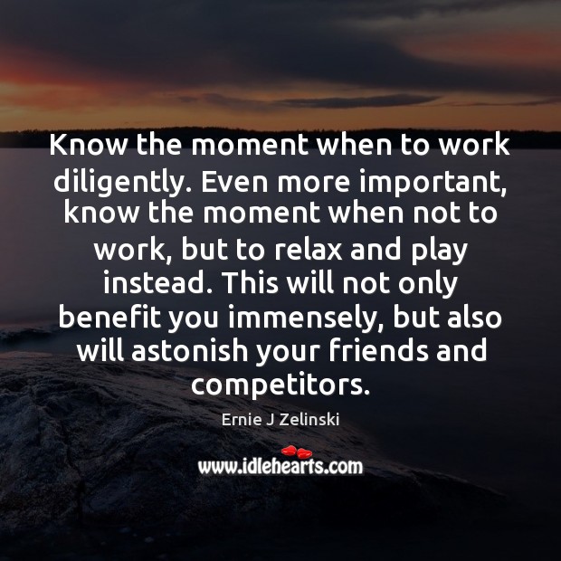 Know the moment when to work diligently. Even more important, know the Ernie J Zelinski Picture Quote