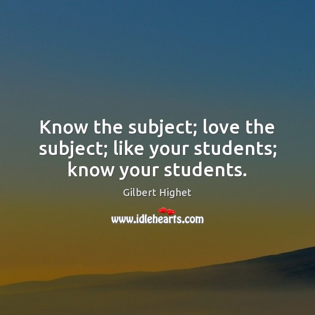 Know the subject; love the subject; like your students; know your students. Gilbert Highet Picture Quote