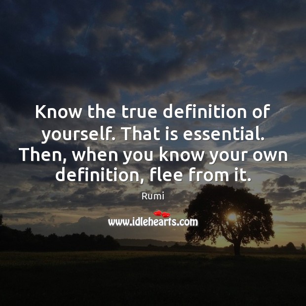 Know the true definition of yourself. That is essential. Then, when you 